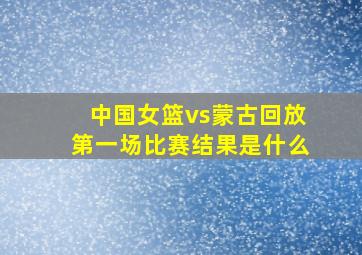 中国女篮vs蒙古回放第一场比赛结果是什么