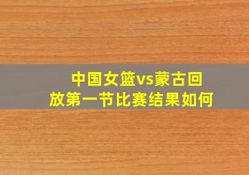 中国女篮vs蒙古回放第一节比赛结果如何