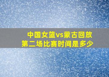 中国女篮vs蒙古回放第二场比赛时间是多少