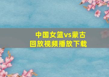 中国女篮vs蒙古回放视频播放下载