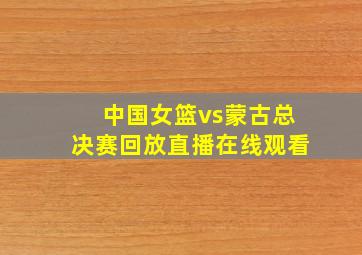 中国女篮vs蒙古总决赛回放直播在线观看