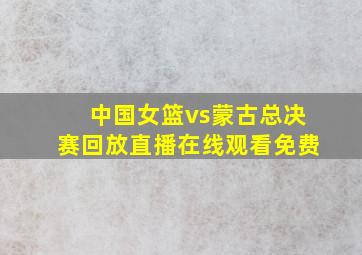 中国女篮vs蒙古总决赛回放直播在线观看免费