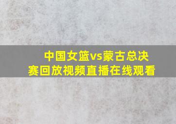 中国女篮vs蒙古总决赛回放视频直播在线观看