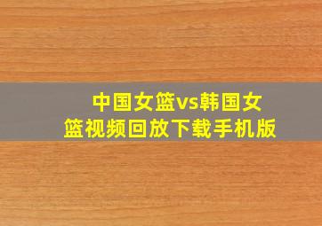 中国女篮vs韩国女篮视频回放下载手机版