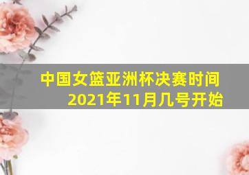 中国女篮亚洲杯决赛时间2021年11月几号开始