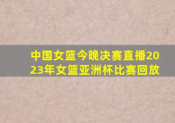 中国女篮今晚决赛直播2023年女篮亚洲杯比赛回放