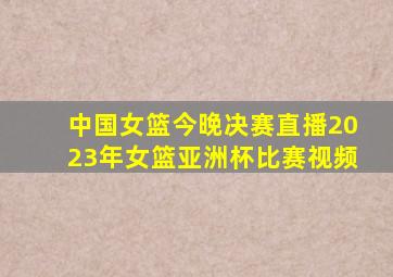 中国女篮今晚决赛直播2023年女篮亚洲杯比赛视频