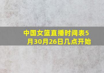 中国女篮直播时间表5月30月26日几点开始