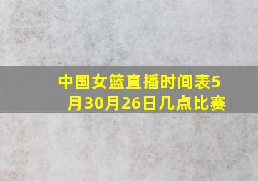 中国女篮直播时间表5月30月26日几点比赛