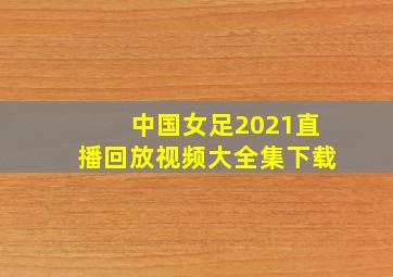 中国女足2021直播回放视频大全集下载