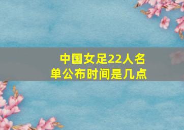 中国女足22人名单公布时间是几点