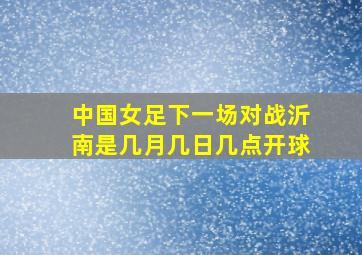 中国女足下一场对战沂南是几月几日几点开球