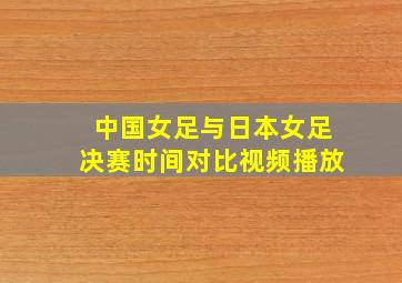 中国女足与日本女足决赛时间对比视频播放