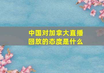 中国对加拿大直播回放的态度是什么