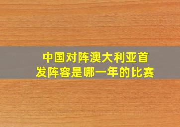 中国对阵澳大利亚首发阵容是哪一年的比赛