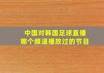 中国对韩国足球直播哪个频道播放过的节目