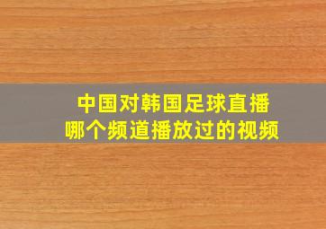 中国对韩国足球直播哪个频道播放过的视频