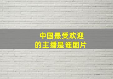 中国最受欢迎的主播是谁图片