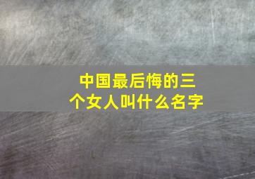 中国最后悔的三个女人叫什么名字