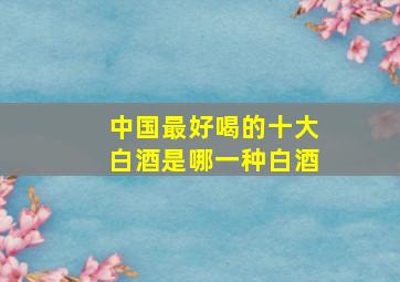 中国最好喝的十大白酒是哪一种白酒