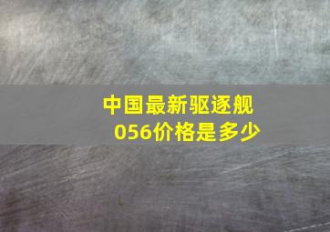 中国最新驱逐舰056价格是多少