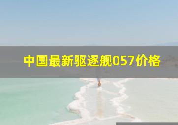 中国最新驱逐舰057价格