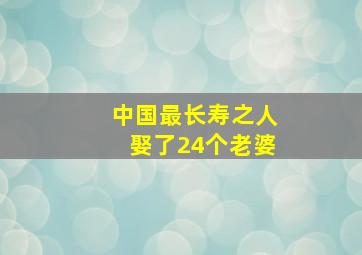 中国最长寿之人娶了24个老婆