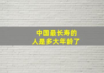 中国最长寿的人是多大年龄了