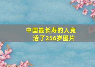 中国最长寿的人竟活了256岁图片