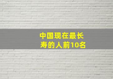 中国现在最长寿的人前10名