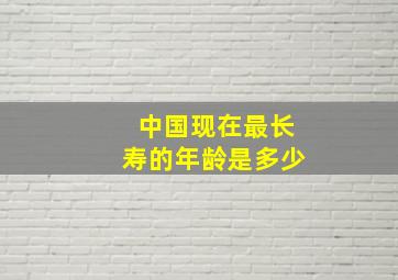 中国现在最长寿的年龄是多少