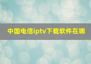 中国电信iptv下载软件在哪