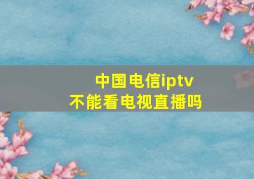 中国电信iptv不能看电视直播吗