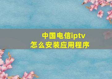 中国电信iptv怎么安装应用程序