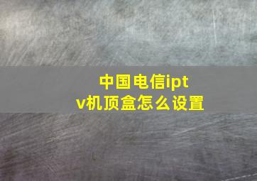 中国电信iptv机顶盒怎么设置