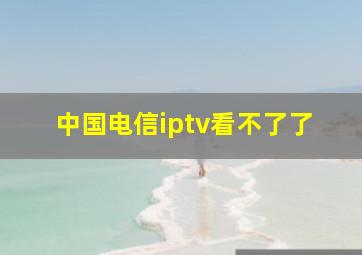 中国电信iptv看不了了