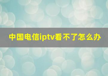 中国电信iptv看不了怎么办