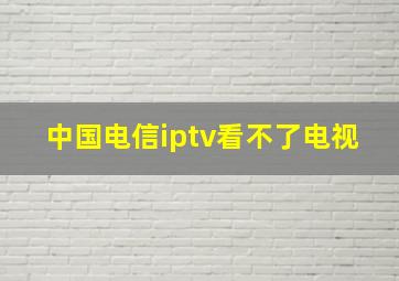 中国电信iptv看不了电视