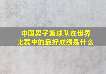 中国男子篮球队在世界比赛中的最好成绩是什么