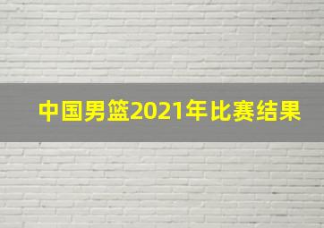 中国男篮2021年比赛结果