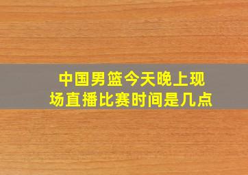 中国男篮今天晚上现场直播比赛时间是几点