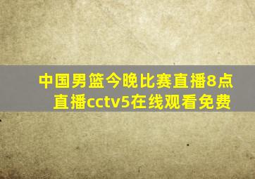 中国男篮今晚比赛直播8点直播cctv5在线观看免费