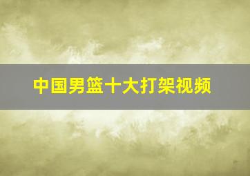 中国男篮十大打架视频