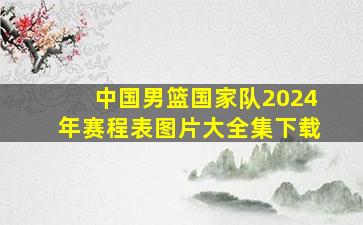 中国男篮国家队2024年赛程表图片大全集下载