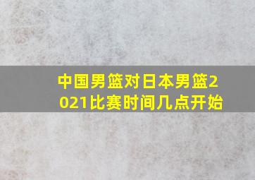 中国男篮对日本男篮2021比赛时间几点开始