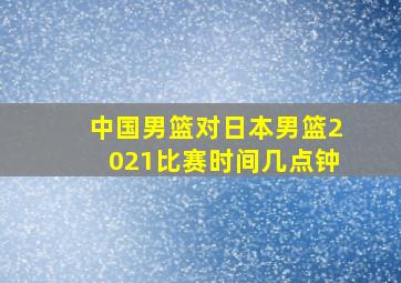 中国男篮对日本男篮2021比赛时间几点钟