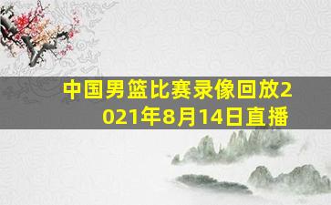 中国男篮比赛录像回放2021年8月14日直播