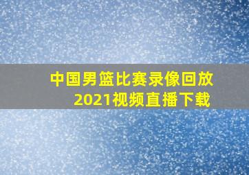 中国男篮比赛录像回放2021视频直播下载