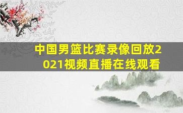 中国男篮比赛录像回放2021视频直播在线观看