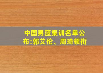 中国男篮集训名单公布:郭艾伦、周琦领衔